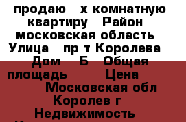 продаю 3-х комнатную квартиру › Район ­ московская область › Улица ­ пр-т Королева › Дом ­ 1Б › Общая площадь ­ 55 › Цена ­ 4 500 000 - Московская обл., Королев г. Недвижимость » Квартиры продажа   . Московская обл.